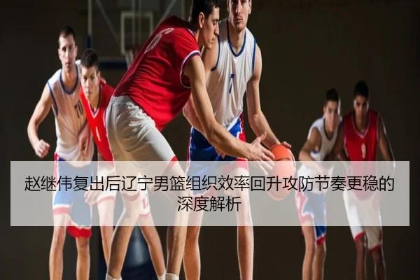 赵继伟复出后辽宁男篮组织效率回升攻防节奏更稳的深度解析