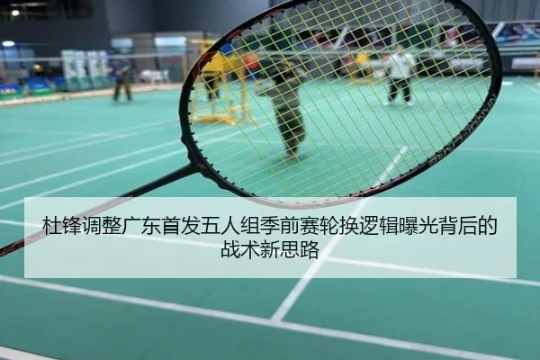 杜锋调整广东首发五人组季前赛轮换逻辑曝光背后的战术新思路